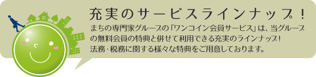 まちの専門家グループの「ワンコイン会員サービス」は、当グループの無料会員の特典と併せて利用できる充実のラインナップ!
法務・税務に関する様々な特典をご用意しております。